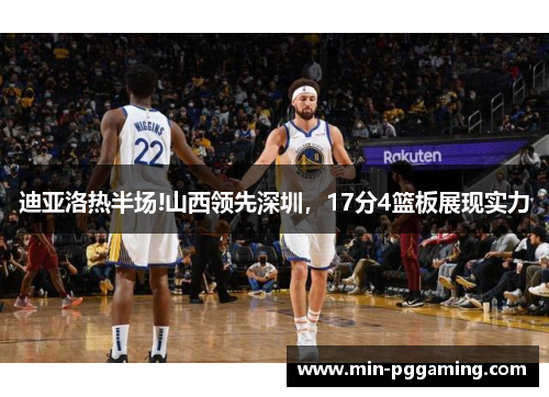迪亚洛热半场!山西领先深圳，17分4篮板展现实力