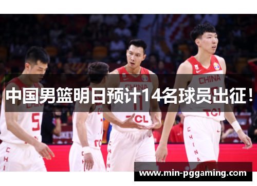 中国男篮明日预计14名球员出征！