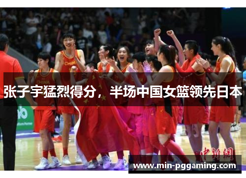 张子宇猛烈得分，半场中国女篮领先日本