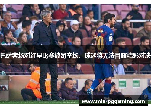 巴萨客场对红星比赛被罚空场，球迷将无法目睹精彩对决